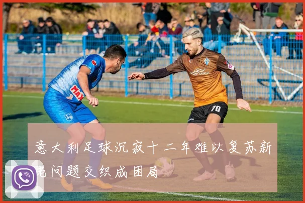 意大利足球沉寂十二年难以复苏新老问题交织成困局