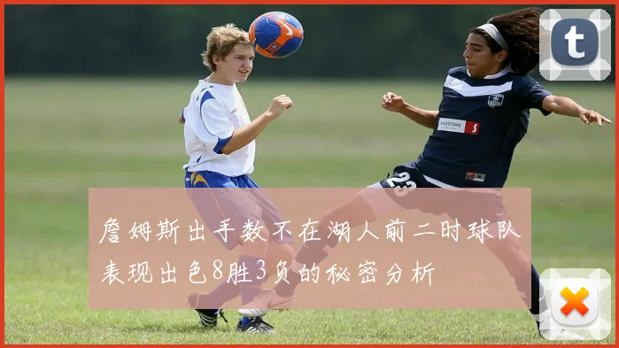 詹姆斯出手数不在湖人前二时球队表现出色8胜3负的秘密分析