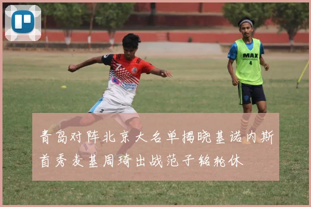 青岛对阵北京大名单揭晓基诺内斯首秀麦基周琦出战范子铭轮休