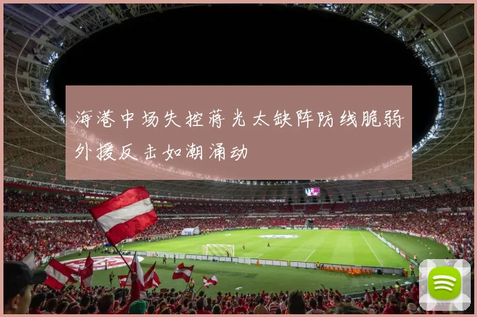海港中场失控蒋光太缺阵防线脆弱外援反击如潮涌动
