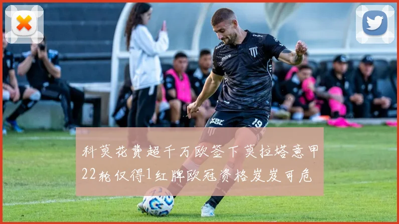 科莫花费超千万欧签下莫拉塔意甲22轮仅得1红牌欧冠资格岌岌可危